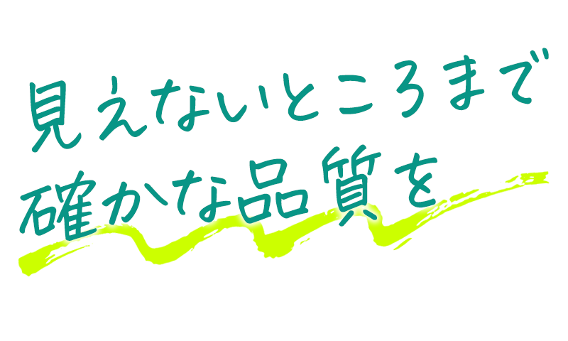 見えないところまで確かな品質を