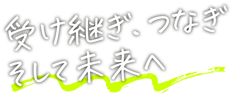 受け継ぎ、つなぎそして未来へ