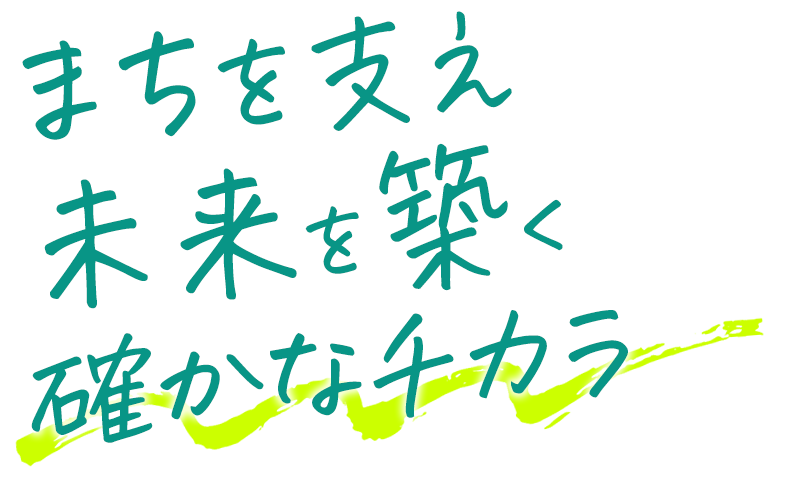 まちを支え未来を築く確かなチカラ